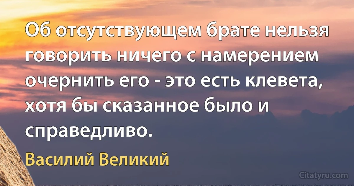 Об отсутствующем брате нельзя говорить ничего с намерением очернить его - это есть клевета, хотя бы сказанное было и справедливо. (Василий Великий)