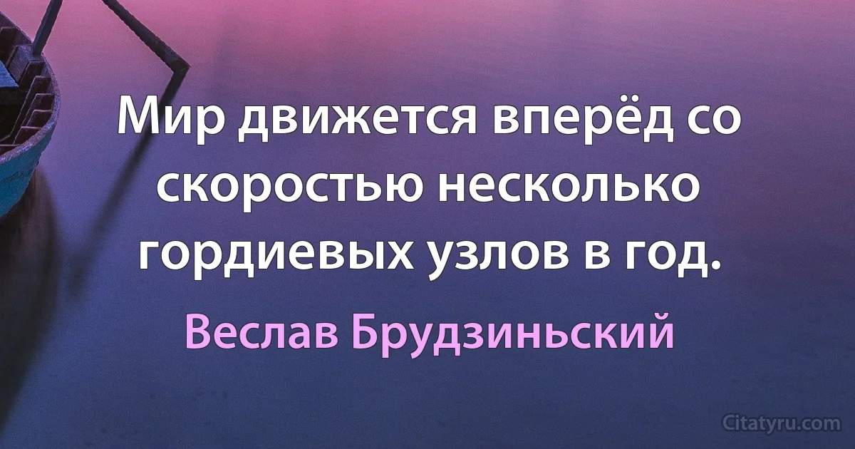 Мир движется вперёд со скоростью несколько гордиевых узлов в год. (Веслав Брудзиньский)