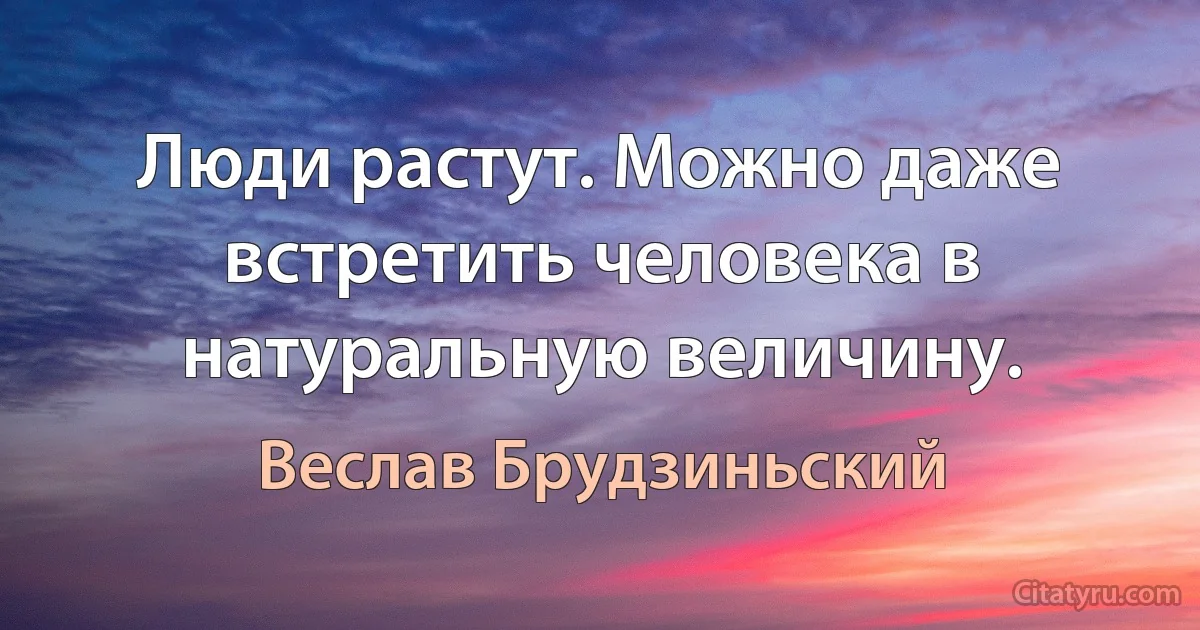 Люди растут. Можно даже встретить человека в натуральную величину. (Веслав Брудзиньский)