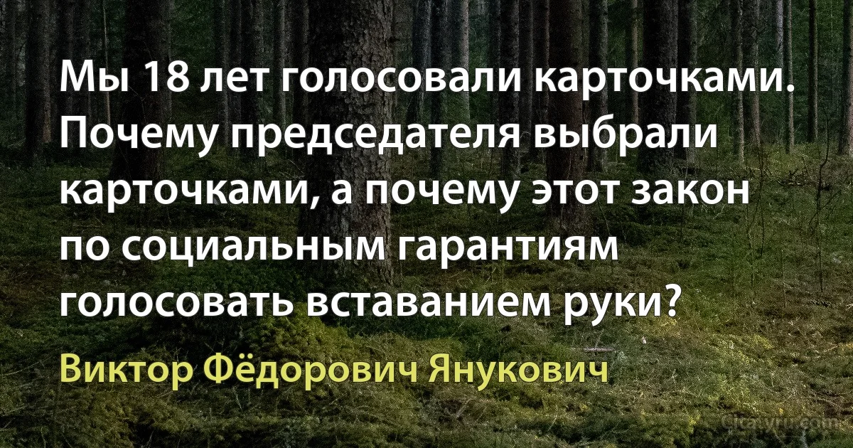 Мы 18 лет голосовали карточками. Почему председателя выбрали карточками, а почему этот закон по социальным гарантиям голосовать вставанием руки? (Виктор Фёдорович Янукович)