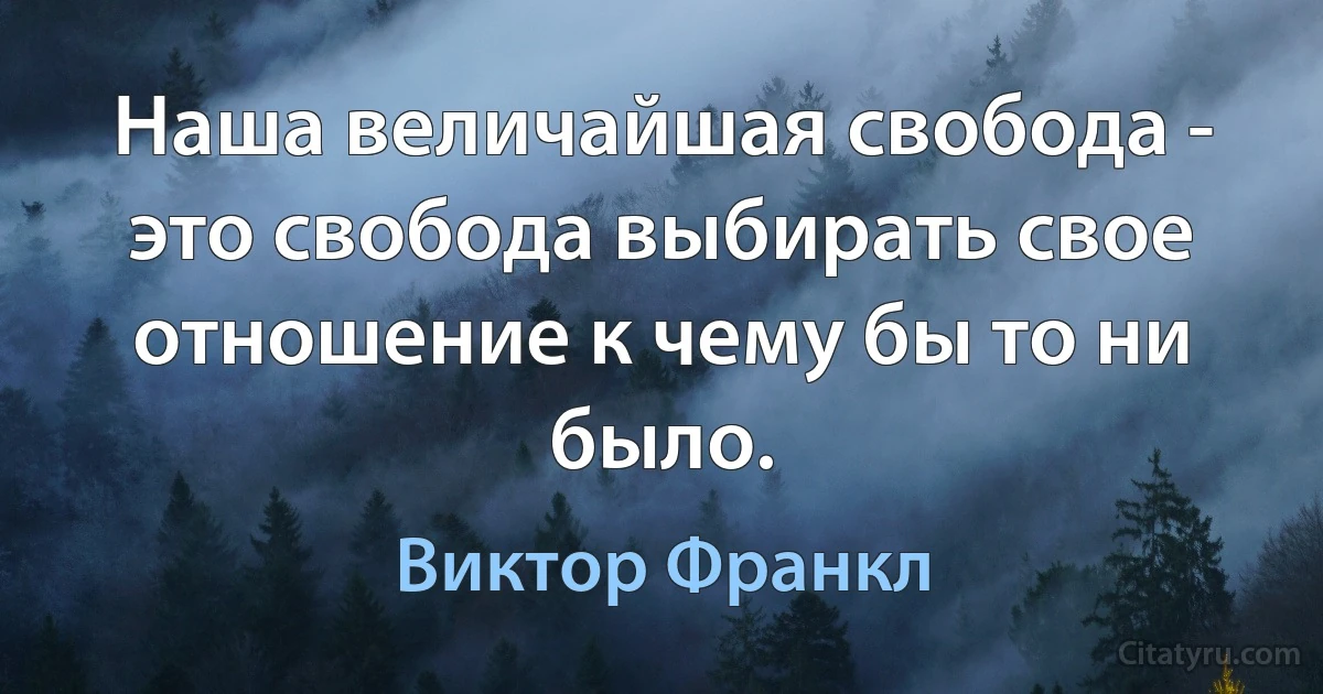 Наша величайшая свобода - это свобода выбирать свое отношение к чему бы то ни было. (Виктор Франкл)