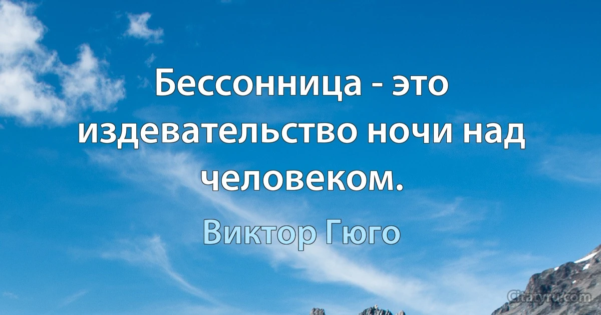 Бессонница - это издевательство ночи над человеком. (Виктор Гюго)