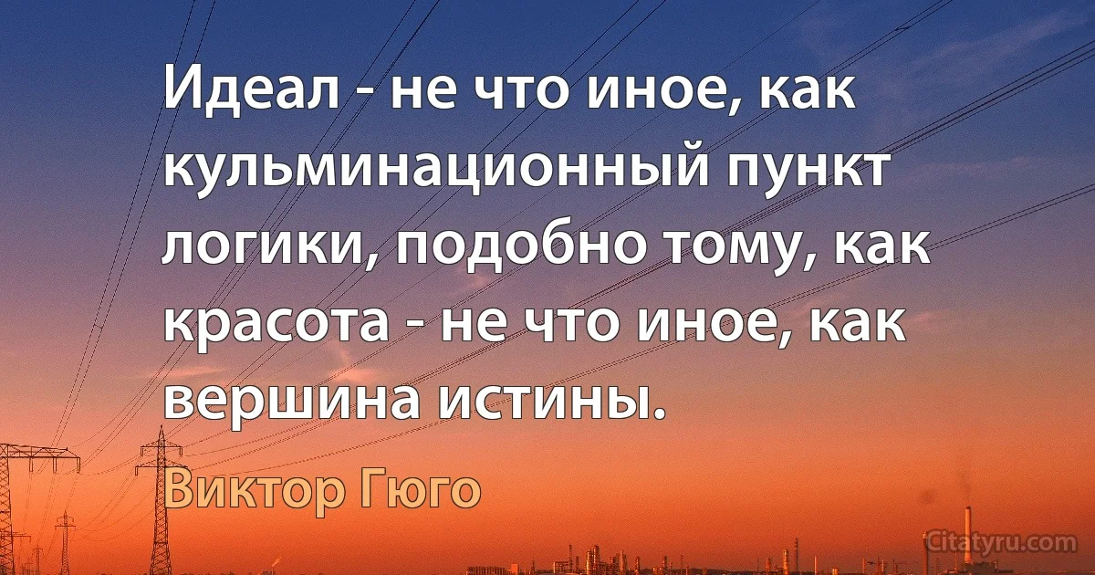 Идеал - не что иное, как кульминационный пункт логики, подобно тому, как красота - не что иное, как вершина истины. (Виктор Гюго)