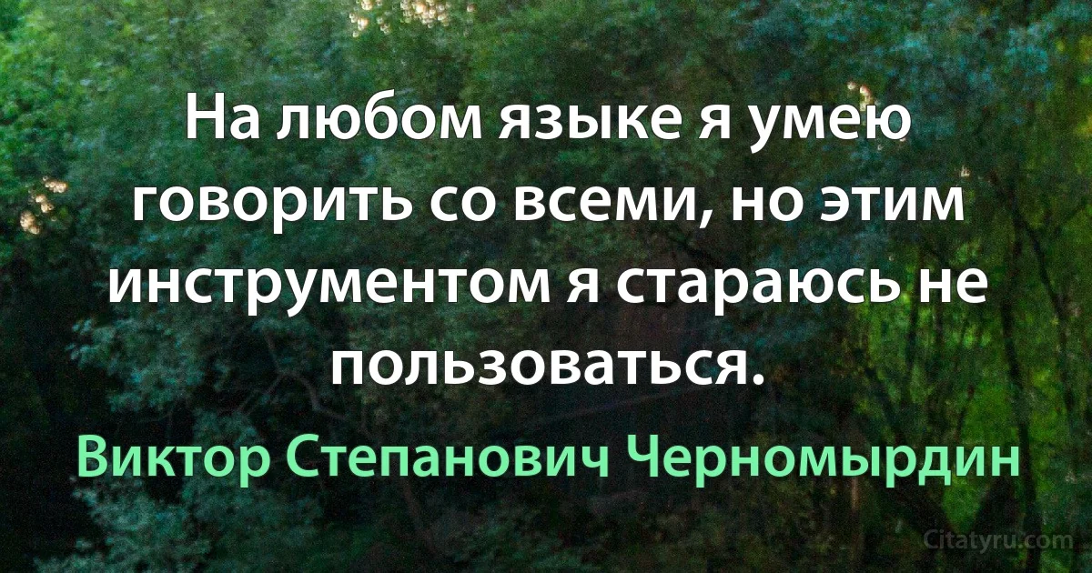 На любом языке я умею говорить со всеми, но этим инструментом я стараюсь не пользоваться. (Виктор Степанович Черномырдин)