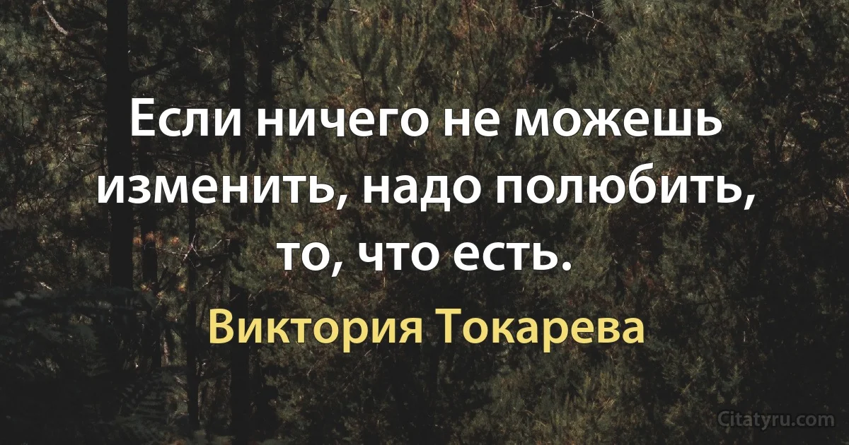 Если ничего не можешь изменить, надо полюбить, то, что есть. (Виктория Токарева)