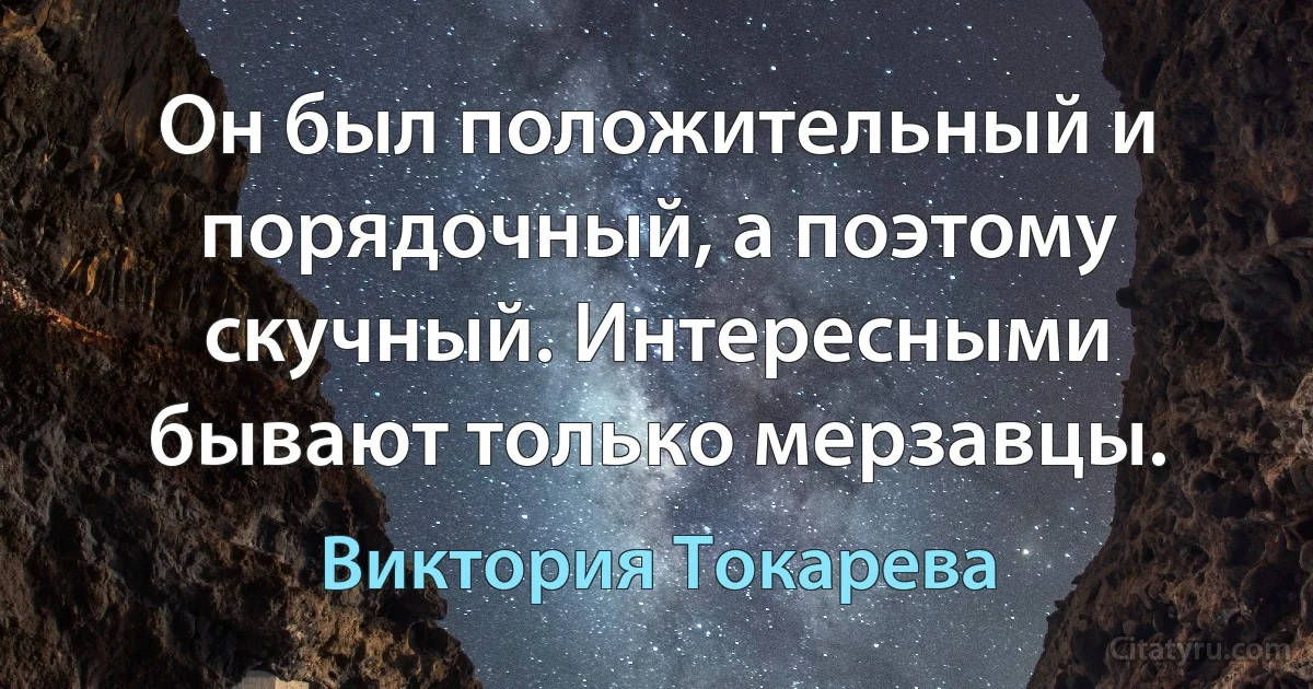 Он был положительный и порядочный, а поэтому скучный. Интересными бывают только мерзавцы. (Виктория Токарева)