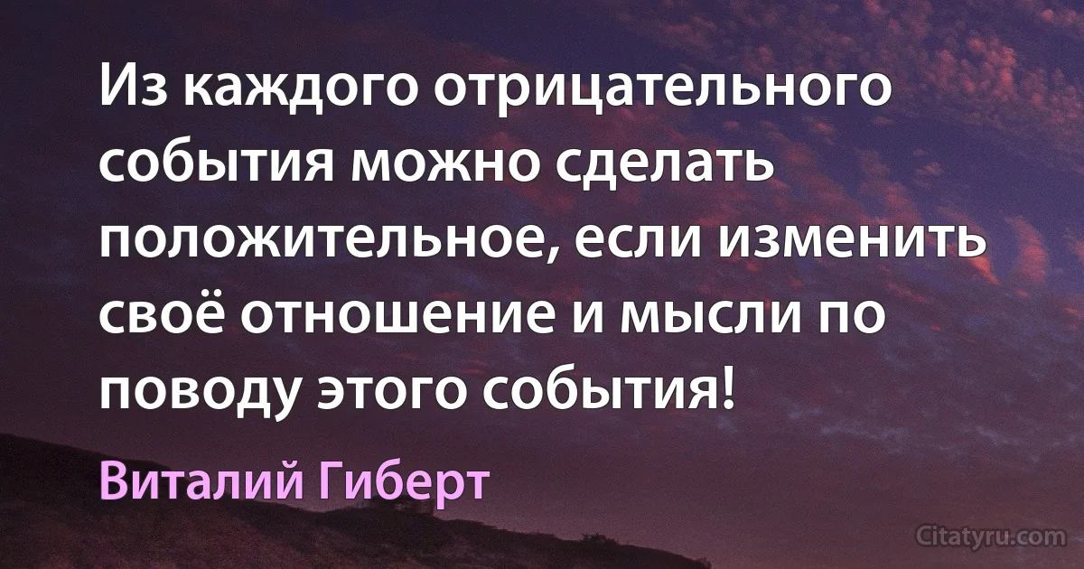 Из каждого отрицательного события можно сделать положительное, если изменить своё отношение и мысли по поводу этого события! (Виталий Гиберт)