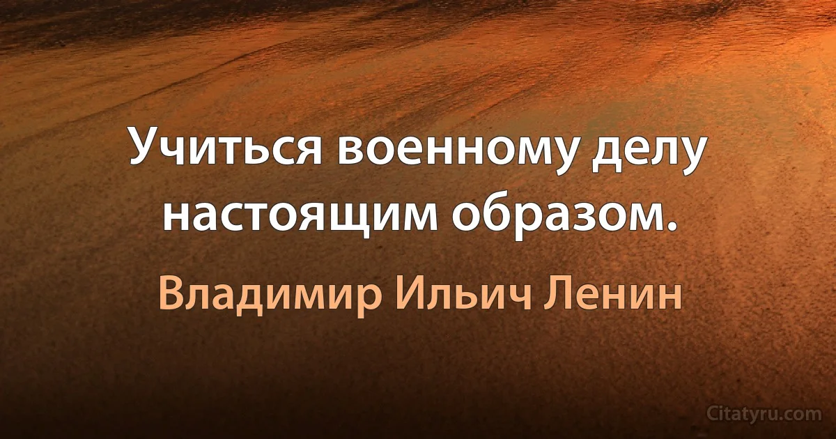 Учиться военному делу настоящим образом. (Владимир Ильич Ленин)