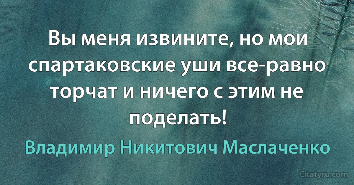 Вы меня извините, но мои спартаковские уши все-равно торчат и ничего с этим не поделать! (Владимир Никитович Маслаченко)