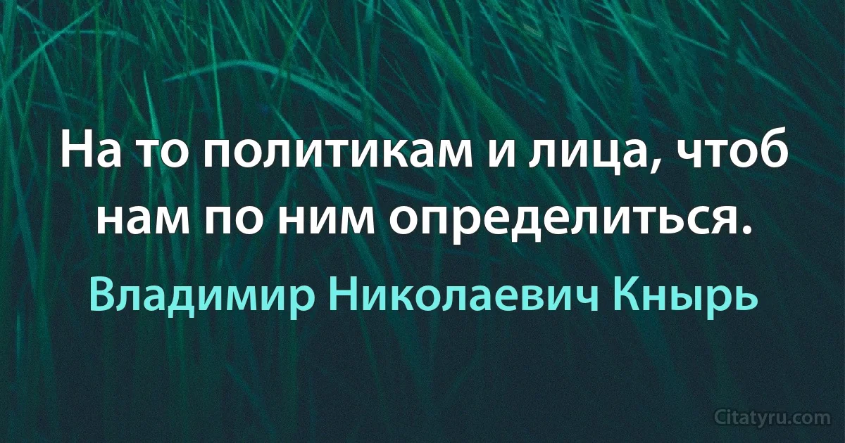 На то политикам и лица, чтоб нам по ним определиться. (Владимир Николаевич Кнырь)