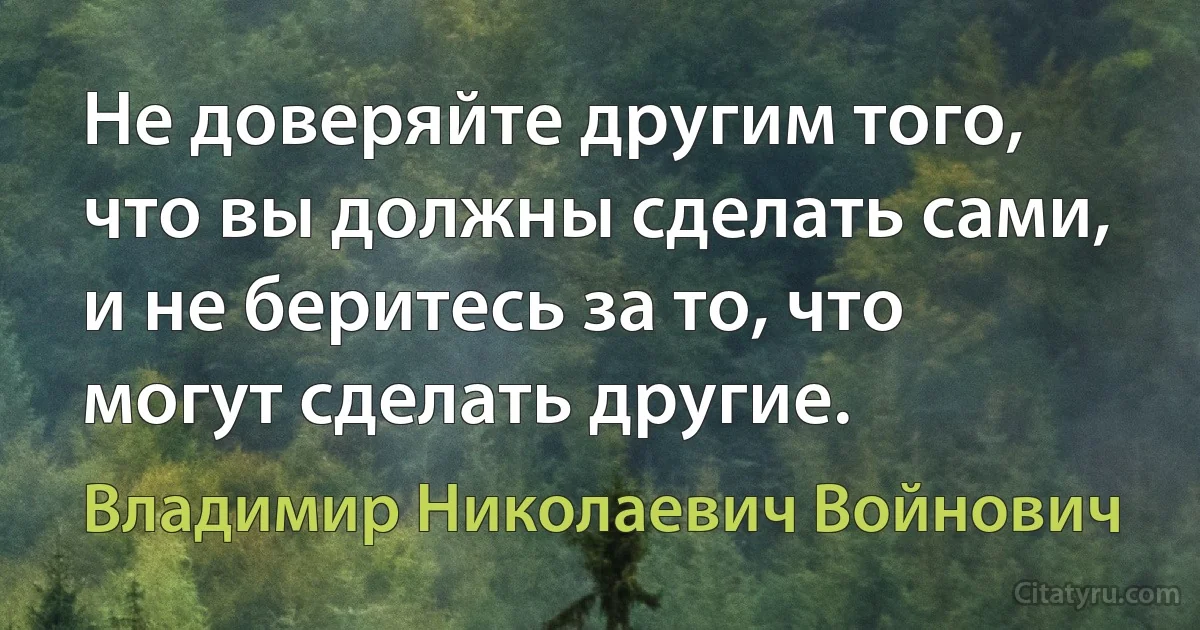 Не доверяйте другим того, что вы должны сделать сами, и не беритесь за то, что могут сделать другие. (Владимир Николаевич Войнович)