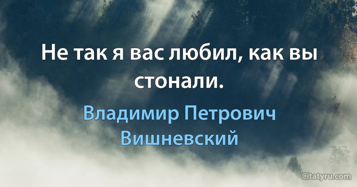 Не так я вас любил, как вы стонали. (Владимир Петрович Вишневский)