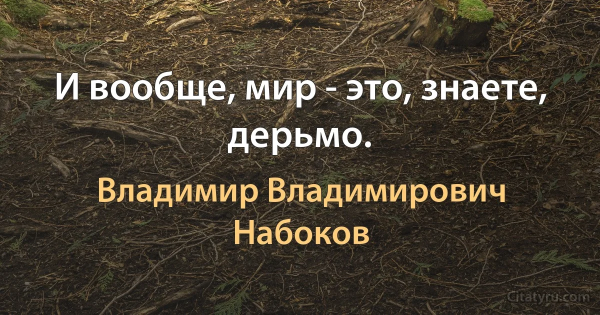 И вообще, мир - это, знаете, дерьмо. (Владимир Владимирович Набоков)