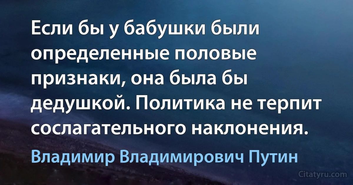 Если бы у бабушки были определенные половые признаки, она была бы дедушкой. Политика не терпит сослагательного наклонения. (Владимир Владимирович Путин)