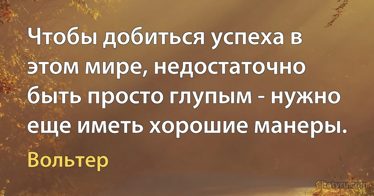 Чтобы добиться успеха в этом мире, недостаточно быть просто глупым - нужно еще иметь хорошие манеры. (Вольтер)