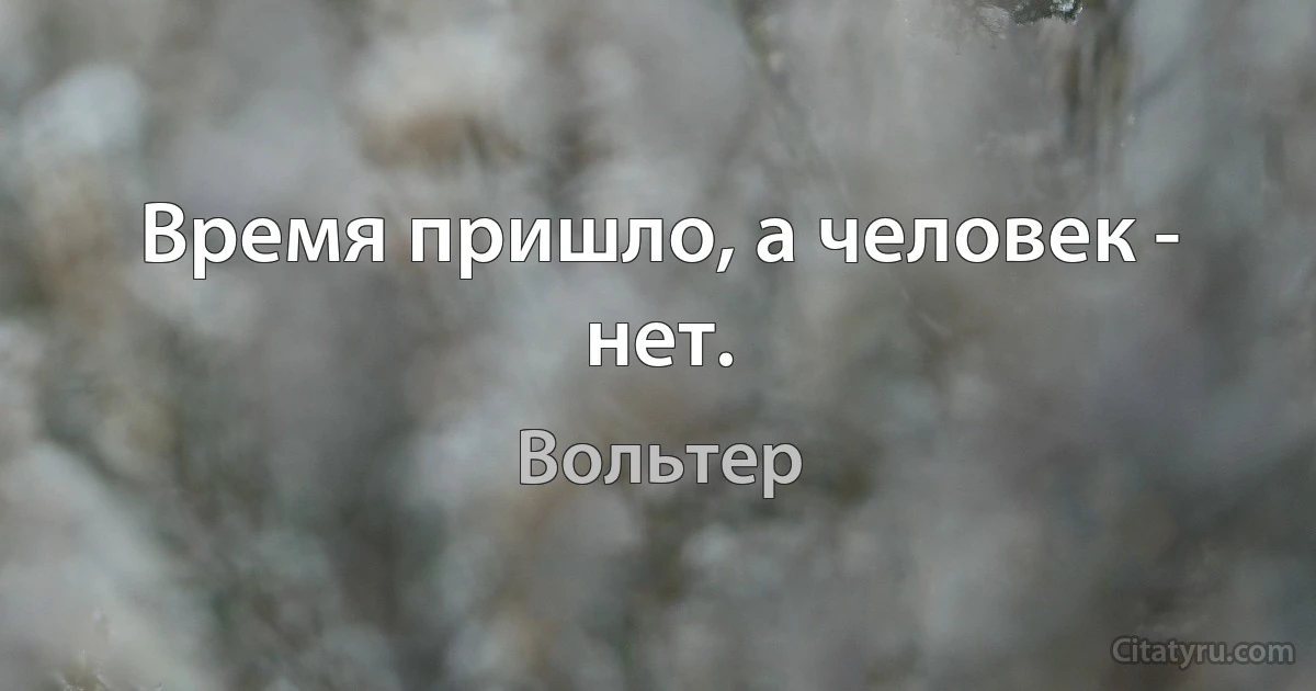 Время пришло, а человек - нет. (Вольтер)