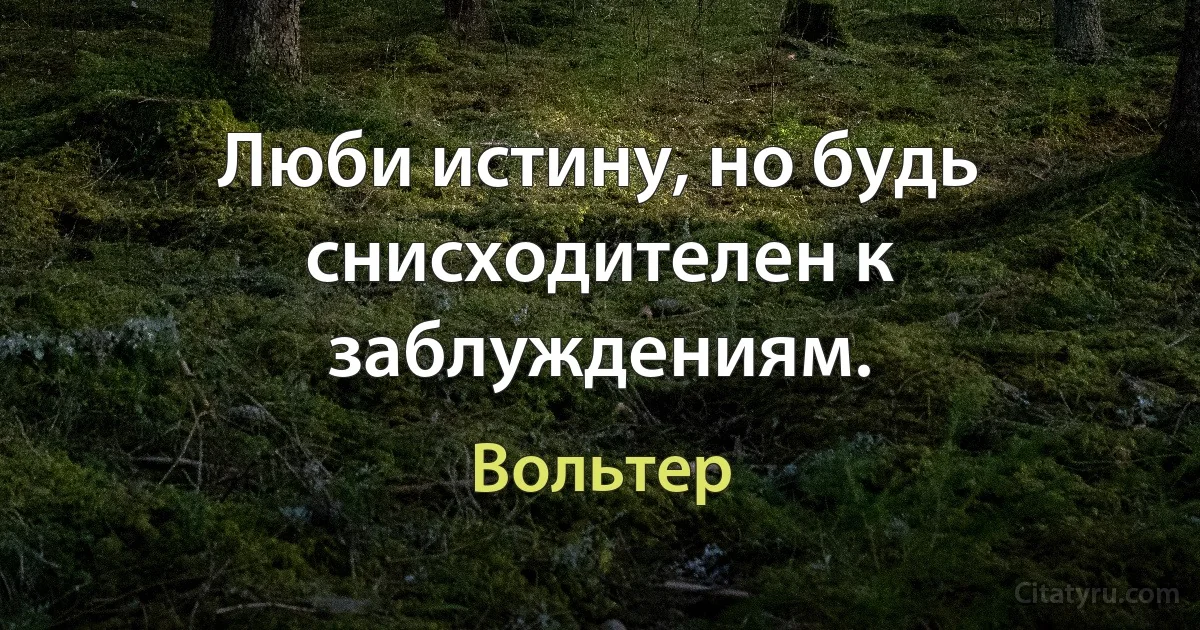 Люби истину, но будь снисходителен к заблуждениям. (Вольтер)