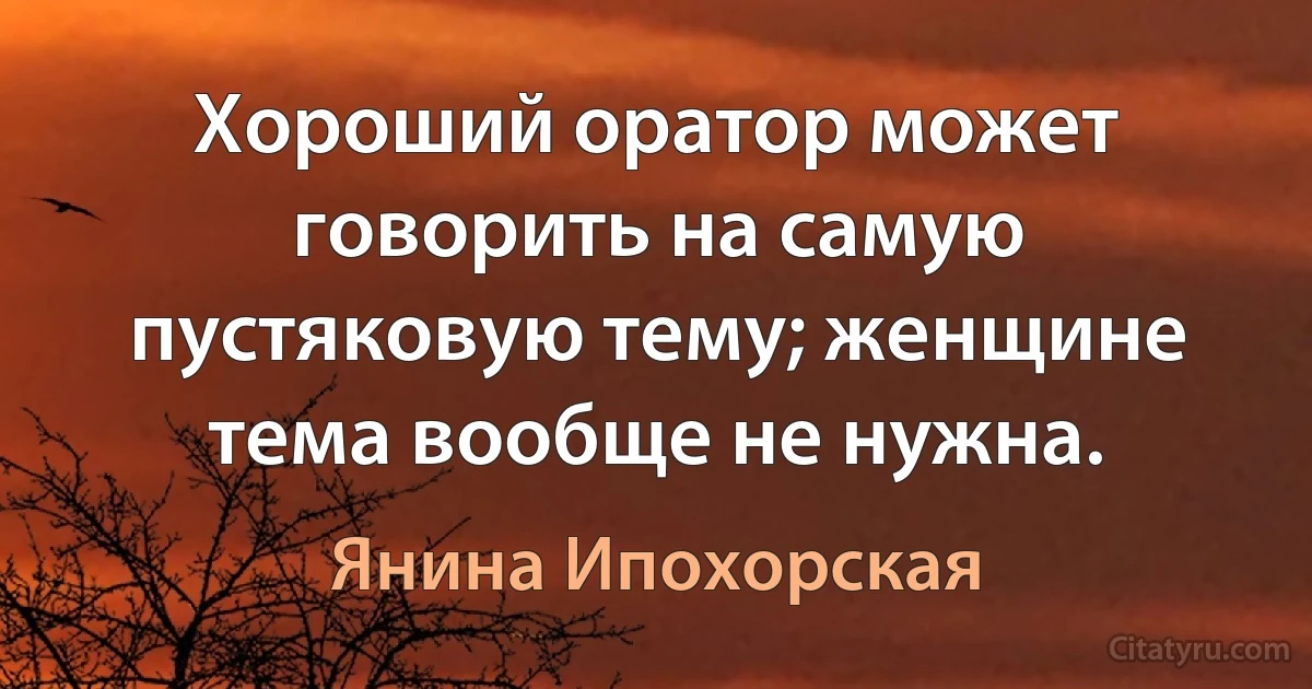 Хороший оратор может говорить на самую пустяковую тему; женщине тема вообще не нужна. (Янина Ипохорская)