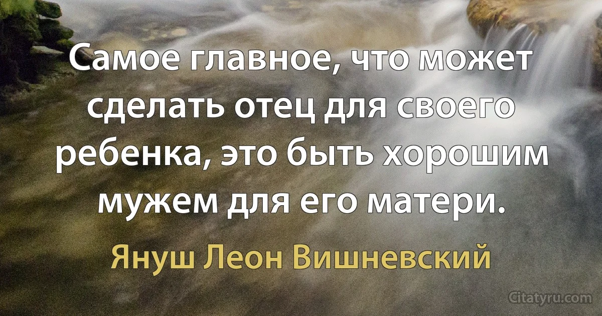 Самое главное, что может сделать отец для своего ребенка, это быть хорошим мужем для его матери. (Януш Леон Вишневский)