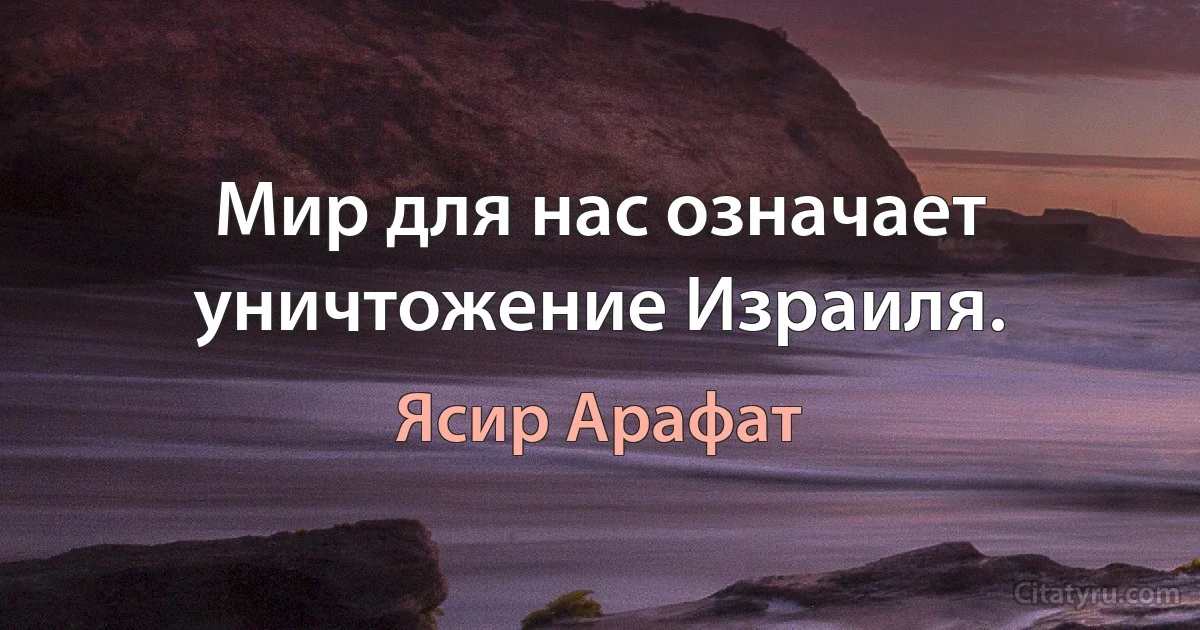 Мир для нас означает уничтожение Израиля. (Ясир Арафат)