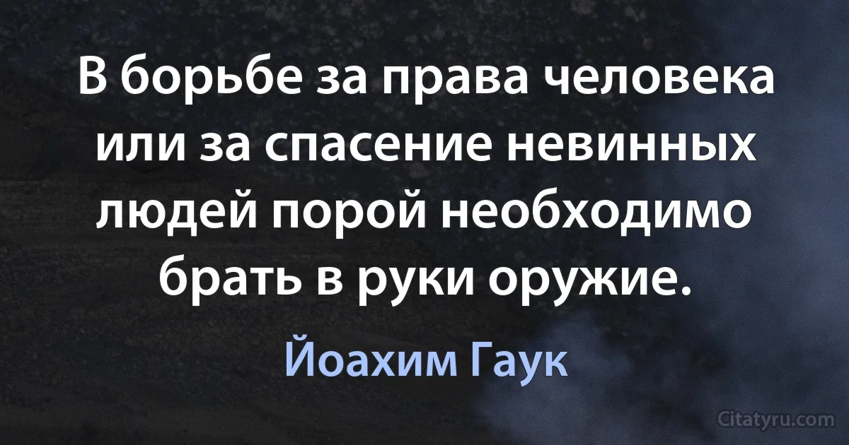 В борьбе за права человека или за спасение невинных людей порой необходимо брать в руки оружие. (Йоахим Гаук)