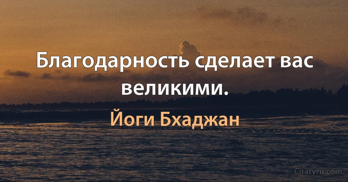 Благодарность сделает вас великими. (Йоги Бхаджан)