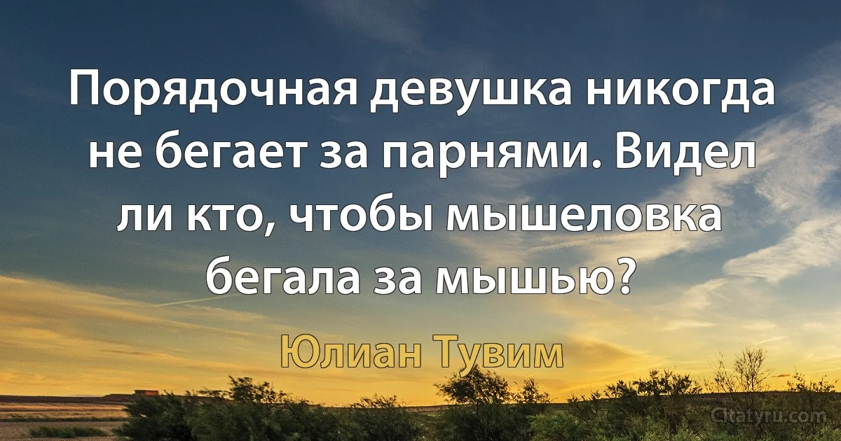 Порядочная девушка никогда не бегает за парнями. Видел ли кто, чтобы мышеловка бегала за мышью? (Юлиан Тувим)