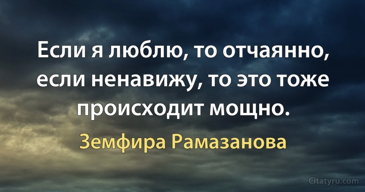 Если я люблю, то отчаянно, если ненавижу, то это тоже происходит мощно. (Земфира Рамазанова)