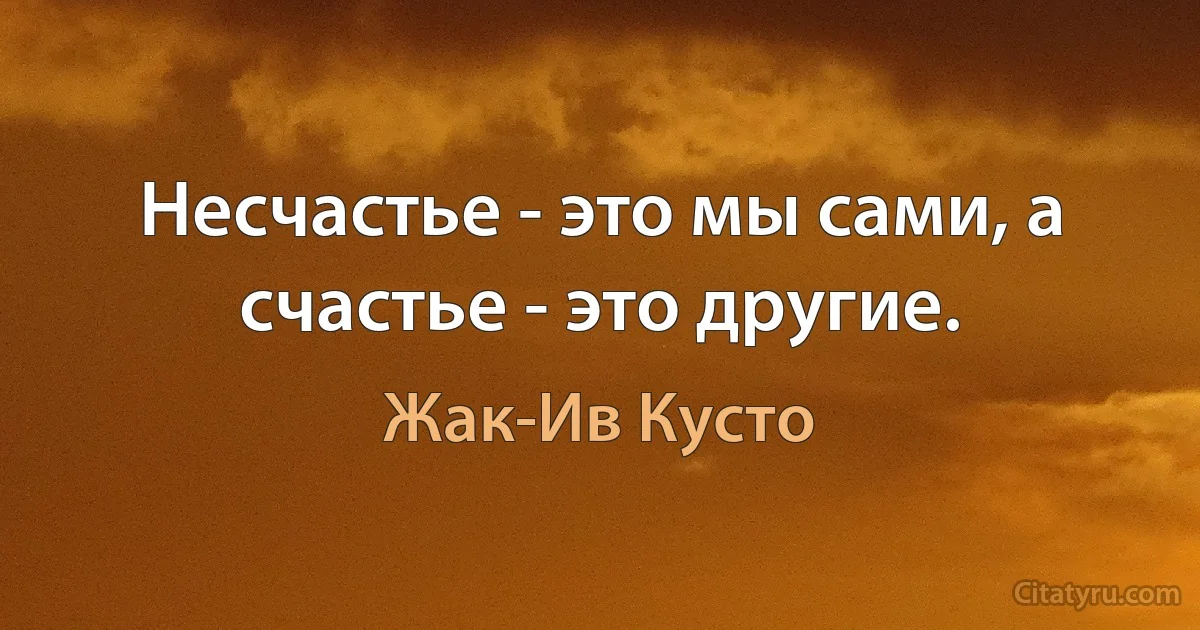 Несчастье - это мы сами, а счастье - это другие. (Жак-Ив Кусто)