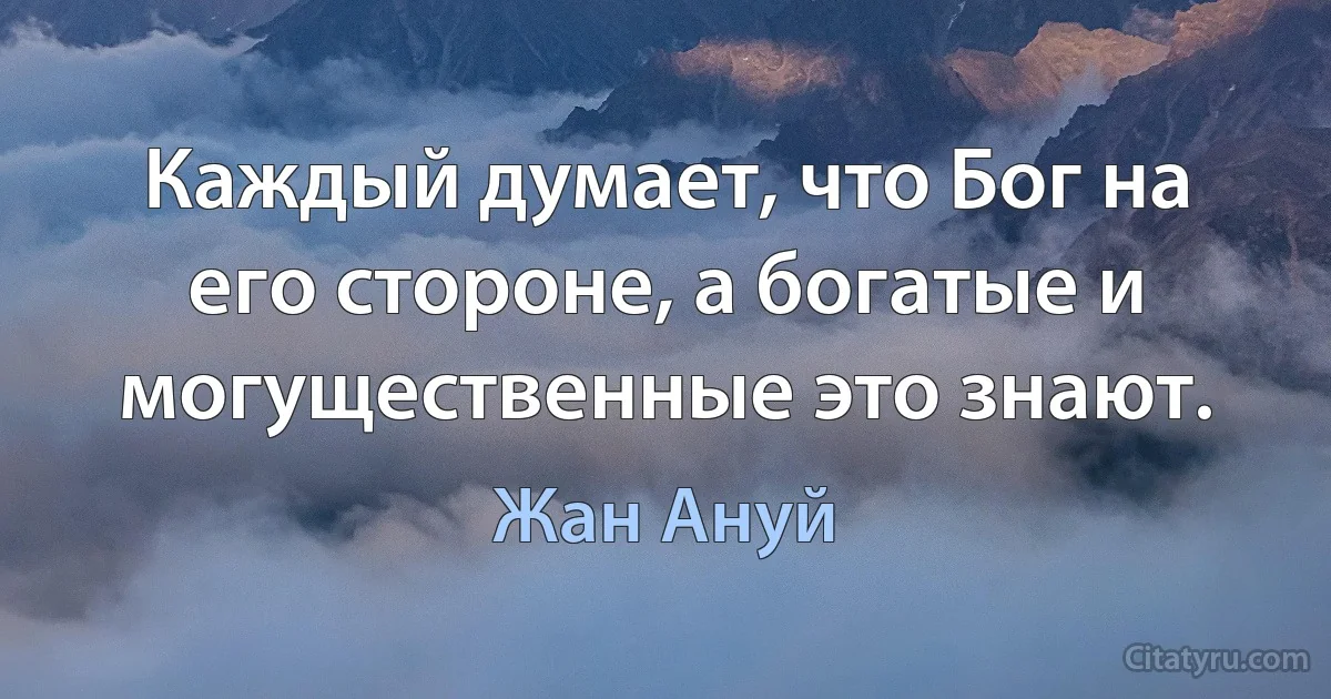 Каждый думает, что Бог на его стороне, а богатые и могущественные это знают. (Жан Ануй)