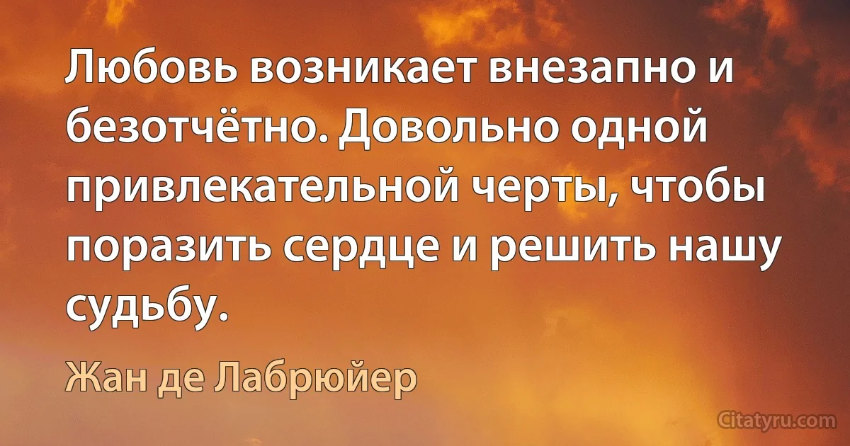 Любовь возникает внезапно и безотчётно. Довольно одной привлекательной черты, чтобы поразить сердце и решить нашу судьбу. (Жан де Лабрюйер)