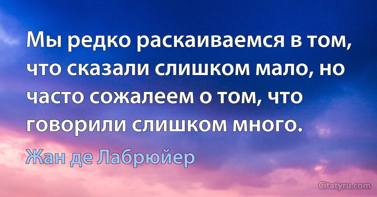 Мы редко раскаиваемся в том, что сказали слишком мало, но часто сожалеем о том, что говорили слишком много. (Жан де Лабрюйер)