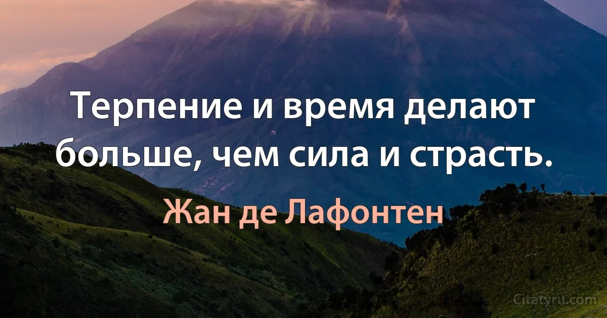 Терпение и время делают больше, чем сила и страсть. (Жан де Лафонтен)