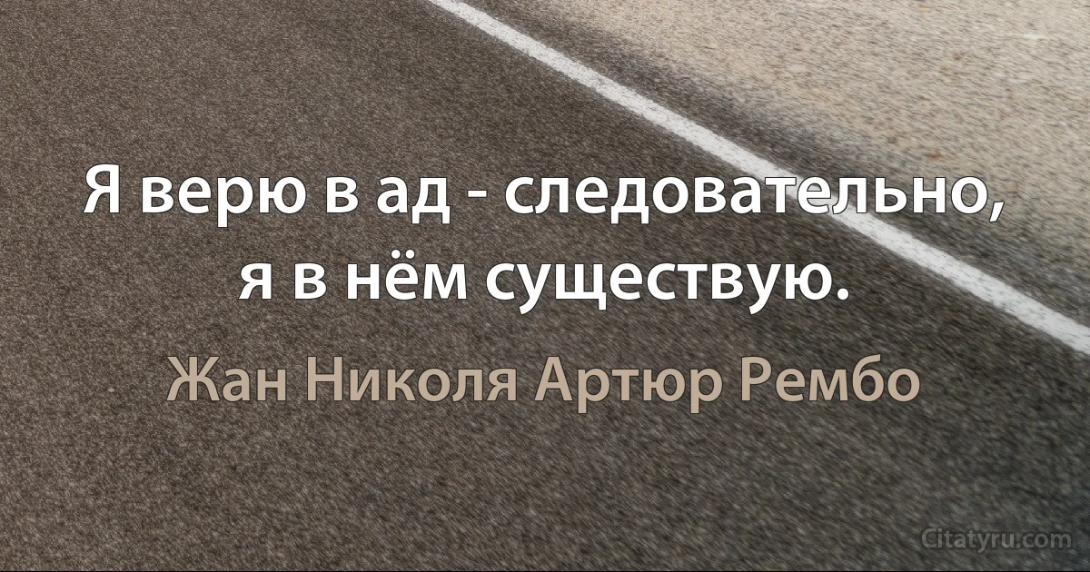 Я верю в ад - следовательно, я в нём существую. (Жан Николя Артюр Рембо)