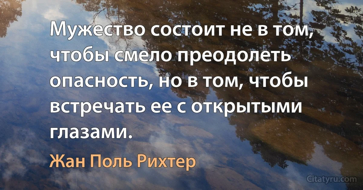 Мужество состоит не в том, чтобы смело преодолеть опасность, но в том, чтобы встречать ее с открытыми глазами. (Жан Поль Рихтер)