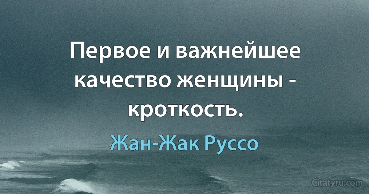 Первое и важнейшее качество женщины - кроткость. (Жан-Жак Руссо)