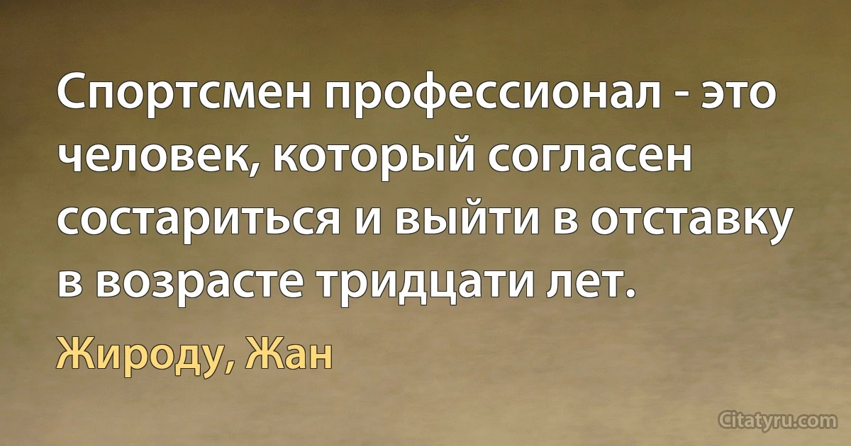 Спортсмен профессионал - это человек, который согласен состариться и выйти в отставку в возрасте тридцати лет. (Жироду, Жан)