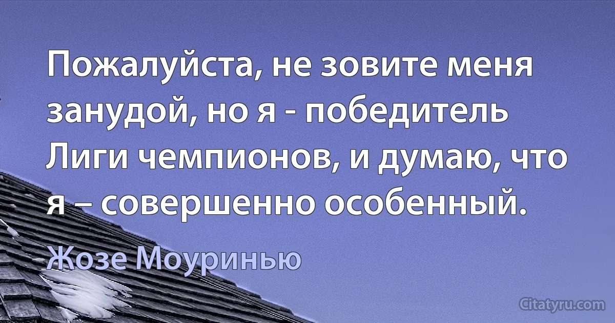 Пожалуйста, не зовите меня занудой, но я - победитель Лиги чемпионов, и думаю, что я – совершенно особенный. (Жозе Моуринью)