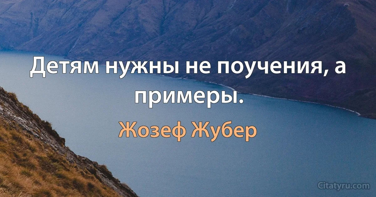 Детям нужны не поучения, а примеры. (Жозеф Жубер)