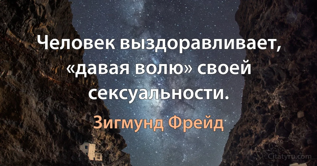 Человек выздоравливает, «давая волю» своей сексуальности. (Зигмунд Фрейд)