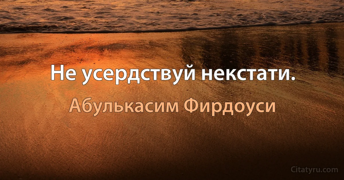 Не усердствуй некстати. (Абулькасим Фирдоуси)