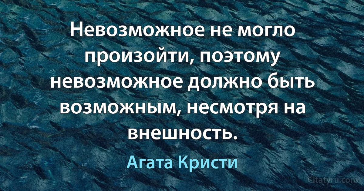 Невозможное не могло произойти, поэтому невозможное должно быть возможным, несмотря на внешность. (Агата Кристи)