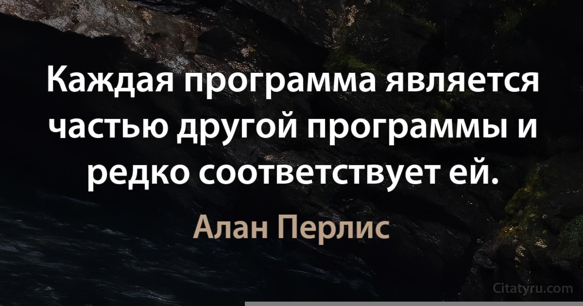 Каждая программа является частью другой программы и редко соответствует ей. (Алан Перлис)