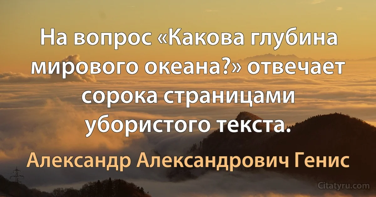 На вопрос «Какова глубина мирового океана?» отвечает сорока страницами убористого текста. (Александр Александрович Генис)