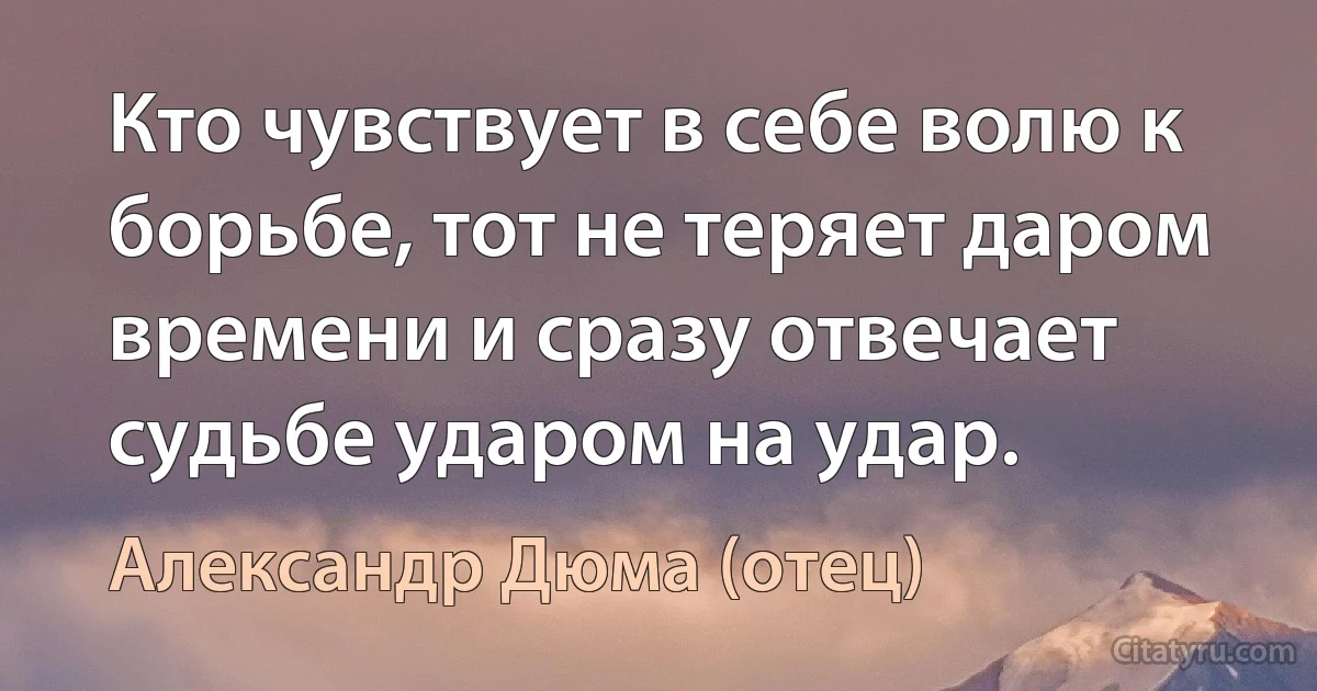 Кто чувствует в себе волю к борьбе, тот не теряет даром времени и сразу отвечает судьбе ударом на удар. (Александр Дюма (отец))