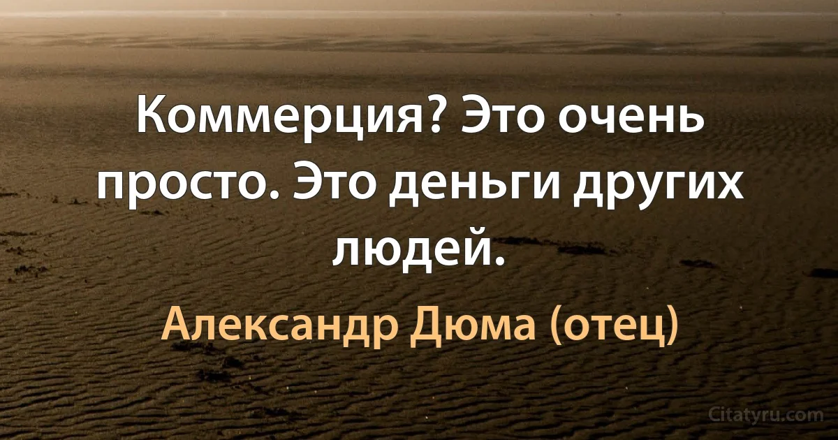 Коммерция? Это очень просто. Это деньги других людей. (Александр Дюма (отец))