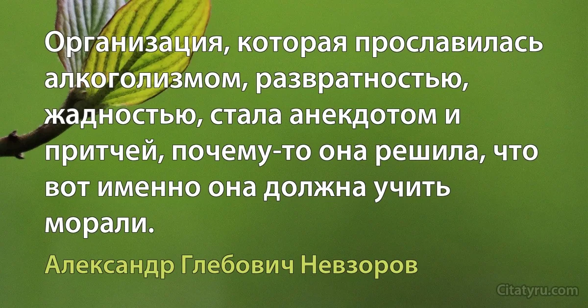 Организация, которая прославилась алкоголизмом, развратностью, жадностью, стала анекдотом и притчей, почему-то она решила, что вот именно она должна учить морали. (Александр Глебович Невзоров)