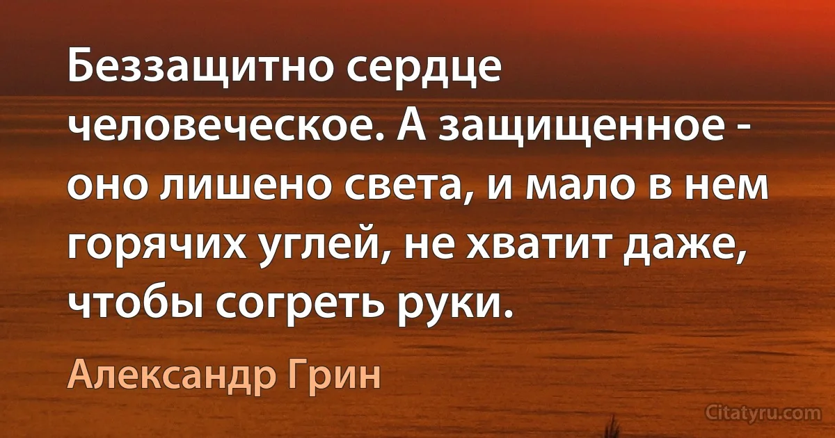 Беззащитно сердце человеческое. А защищенное - оно лишено света, и мало в нем горячих углей, не хватит даже, чтобы согреть руки. (Александр Грин)