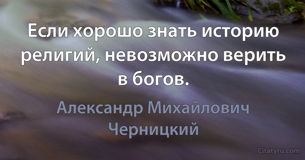 Если хорошо знать историю религий, невозможно верить в богов. (Александр Михайлович Черницкий)