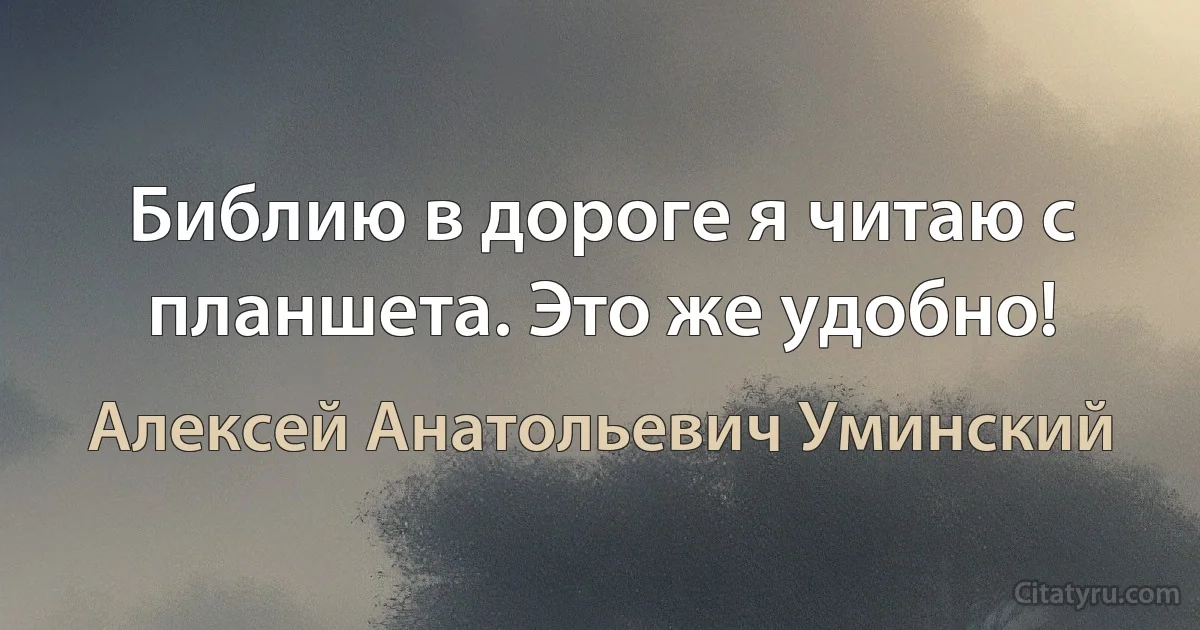 Библию в дороге я читаю с планшета. Это же удобно! (Алексей Анатольевич Уминский)